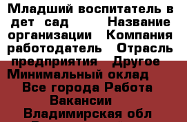 Младший воспитатель в дет. сад N113 › Название организации ­ Компания-работодатель › Отрасль предприятия ­ Другое › Минимальный оклад ­ 1 - Все города Работа » Вакансии   . Владимирская обл.,Вязниковский р-н